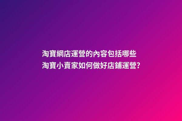 淘寶網店運營的內容包括哪些 淘寶小賣家如何做好店鋪運營？-第1張-店鋪起名-玄機派